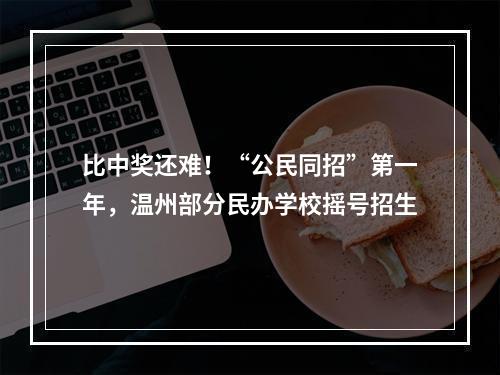比中奖还难！“公民同招”第一年，温州部分民办学校摇号招生