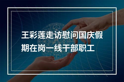 王彩莲走访慰问国庆假期在岗一线干部职工