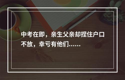中考在即，亲生父亲却捏住户口不放，幸亏有他们......