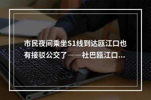 市民夜间乘坐S1线到达瓯江口也有接驳公交了――社巴瓯江口3号A、B线调整