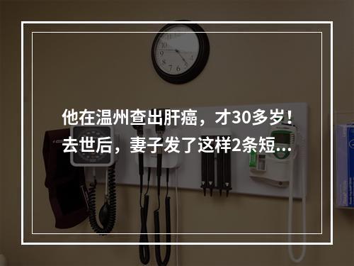 他在温州查出肝癌，才30多岁！去世后，妻子发了这样2条短信