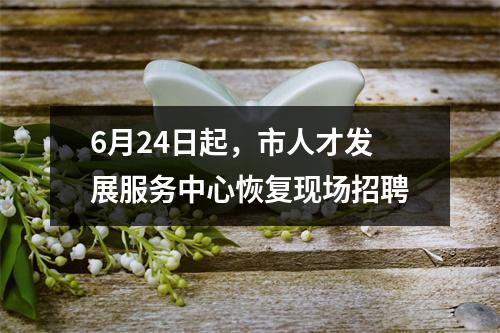 6月24日起，市人才发展服务中心恢复现场招聘