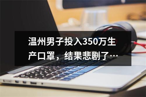 温州男子投入350万生产口罩，结果悲剧了…