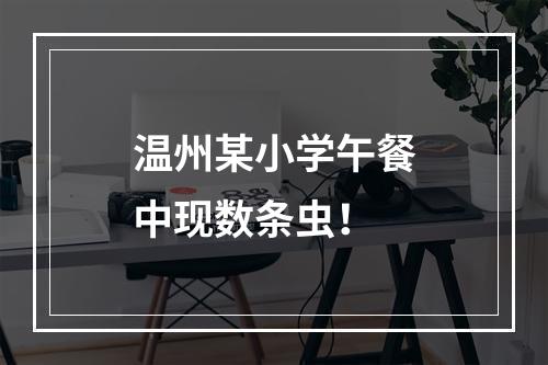 温州某小学午餐中现数条虫！