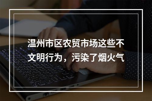 温州市区农贸市场这些不文明行为，污染了烟火气