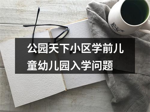 公园天下小区学前儿童幼儿园入学问题