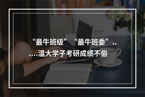 “最牛班级”“最牛班委”......温大学子考研成绩不俗