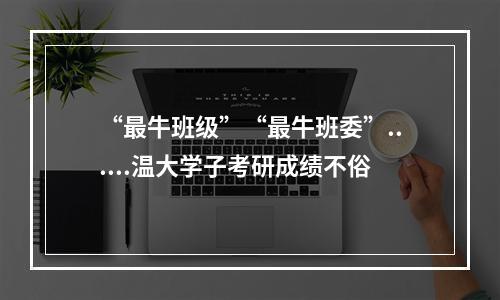 “最牛班级”“最牛班委”......温大学子考研成绩不俗