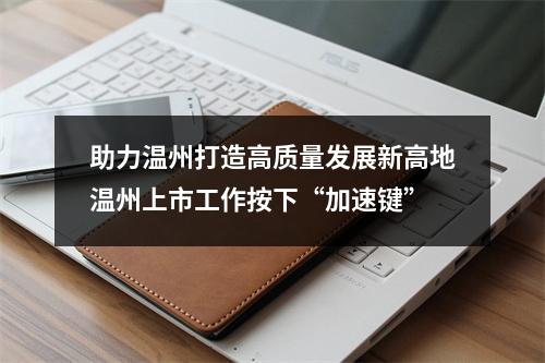 助力温州打造高质量发展新高地温州上市工作按下“加速键”