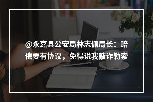@永嘉县公安局林志佩局长：赔偿要有协议，免得说我敲诈勒索