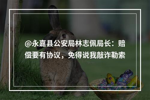 @永嘉县公安局林志佩局长：赔偿要有协议，免得说我敲诈勒索