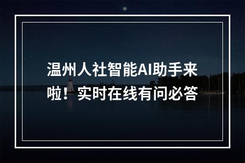 温州人社智能AI助手来啦！实时在线有问必答