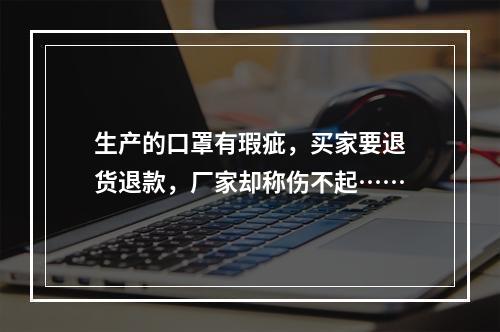 生产的口罩有瑕疵，买家要退货退款，厂家却称伤不起……