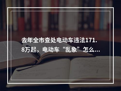 去年全市查处电动车违法171.8万起，电动车“乱象”怎么治？