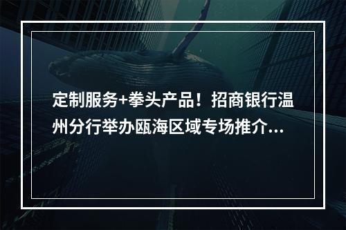 定制服务+拳头产品！招商银行温州分行举办瓯海区域专场推介会