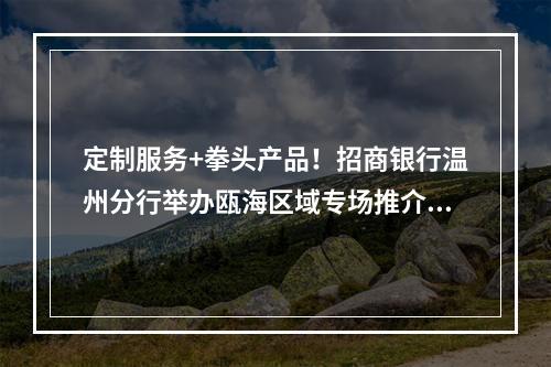 定制服务+拳头产品！招商银行温州分行举办瓯海区域专场推介会
