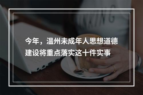 今年，温州未成年人思想道德建设将重点落实这十件实事