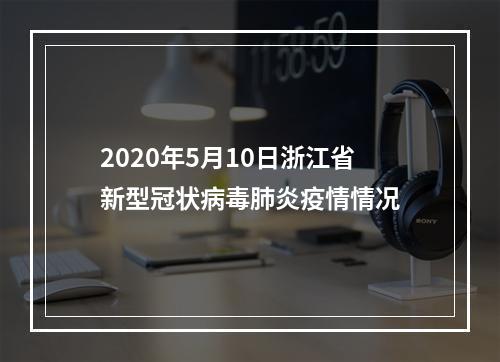 2020年5月10日浙江省新型冠状病毒肺炎疫情情况