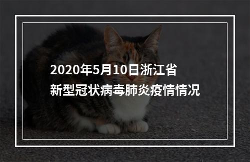 2020年5月10日浙江省新型冠状病毒肺炎疫情情况