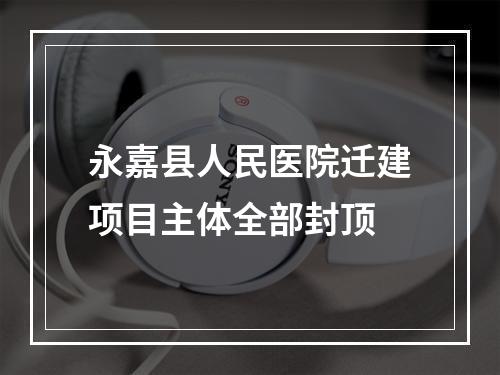 永嘉县人民医院迁建项目主体全部封顶