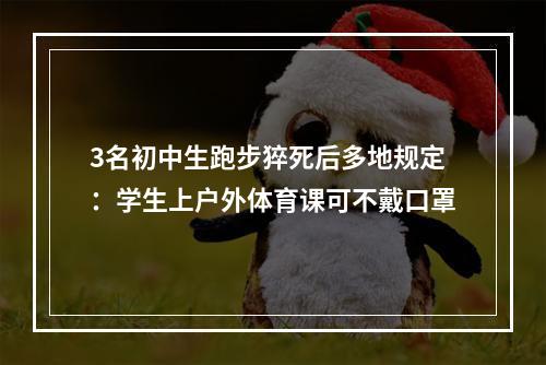 3名初中生跑步猝死后多地规定：学生上户外体育课可不戴口罩