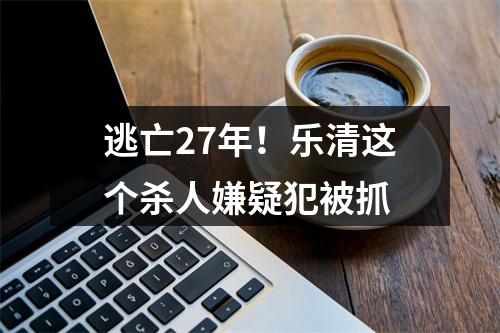 逃亡27年！乐清这个杀人嫌疑犯被抓