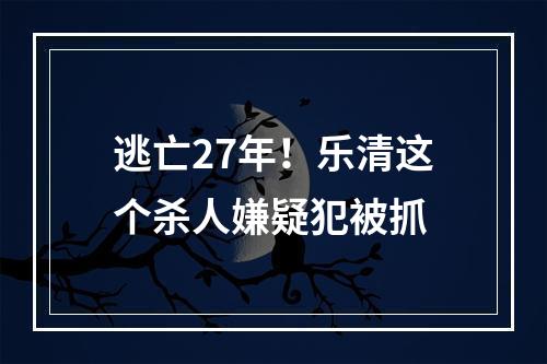 逃亡27年！乐清这个杀人嫌疑犯被抓