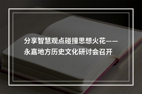 分享智慧观点碰撞思想火花——永嘉地方历史文化研讨会召开
