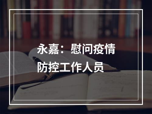 永嘉：慰问疫情防控工作人员