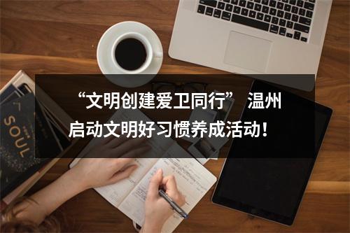 “文明创建爱卫同行” 温州启动文明好习惯养成活动！