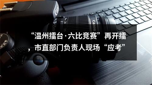 “温州擂台·六比竞赛”再开擂，市直部门负责人现场“应考”