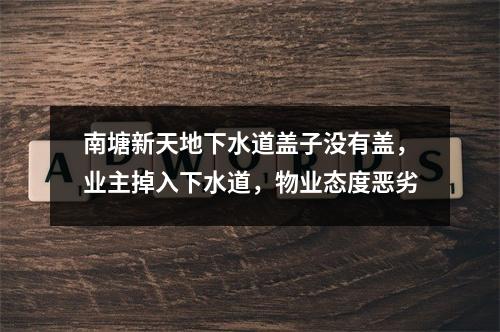 南塘新天地下水道盖子没有盖，业主掉入下水道，物业态度恶劣