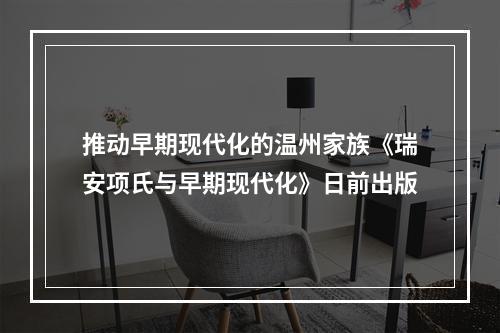 推动早期现代化的温州家族《瑞安项氏与早期现代化》日前出版