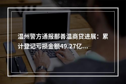 温州警方通报鄯善温商贷进展：累计登记亏损金额49.27亿余元