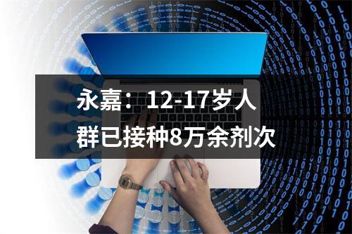 永嘉：12-17岁人群已接种8万余剂次