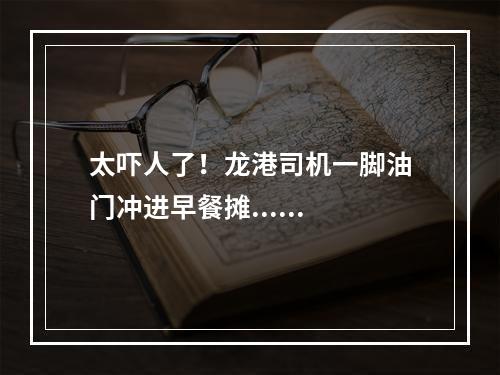 太吓人了！龙港司机一脚油门冲进早餐摊......