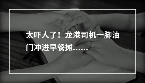 太吓人了！龙港司机一脚油门冲进早餐摊......