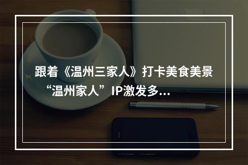 跟着《温州三家人》打卡美食美景  “温州家人”IP激发多重效益