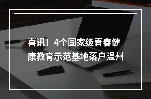 喜讯！4个国家级青春健康教育示范基地落户温州