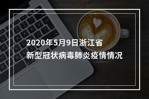 2020年5月9日浙江省新型冠状病毒肺炎疫情情况