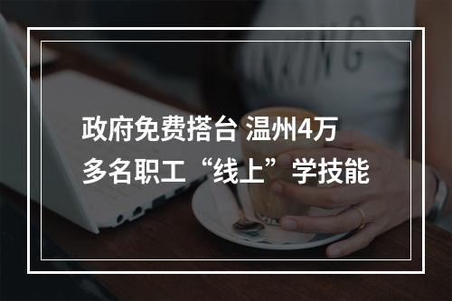 政府免费搭台 温州4万多名职工“线上”学技能