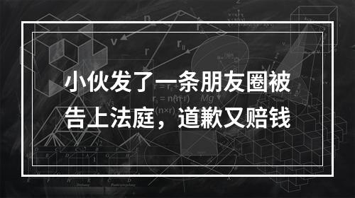 小伙发了一条朋友圈被告上法庭，道歉又赔钱