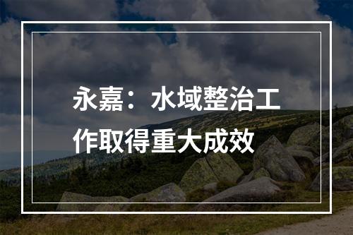 永嘉：水域整治工作取得重大成效