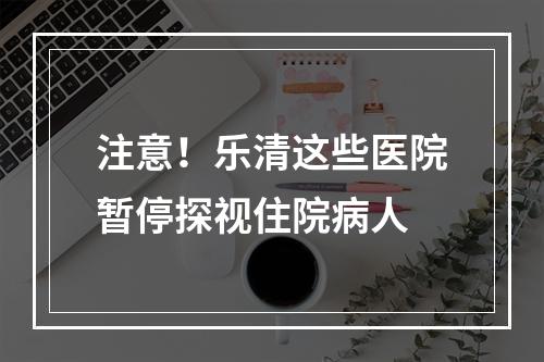 注意！乐清这些医院暂停探视住院病人