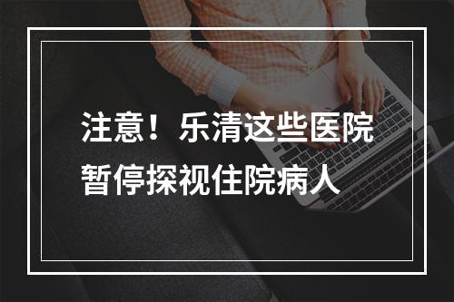 注意！乐清这些医院暂停探视住院病人