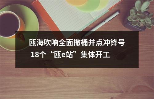 瓯海吹响全面撤桶并点冲锋号 18个“瓯e站”集体开工