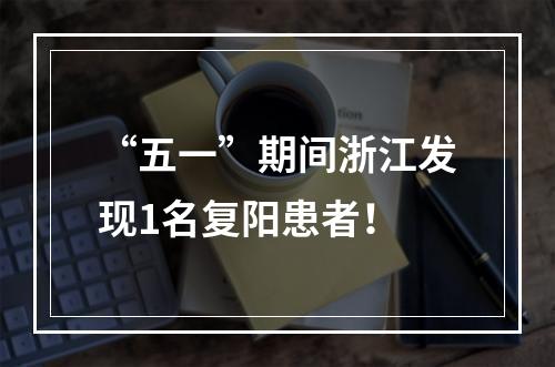 “五一”期间浙江发现1名复阳患者！