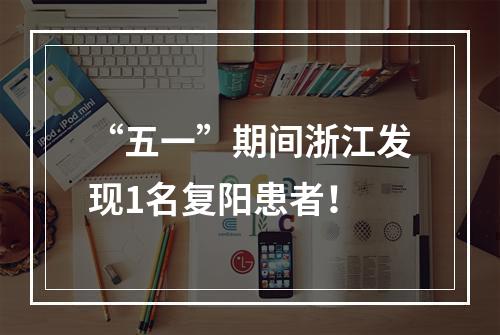 “五一”期间浙江发现1名复阳患者！