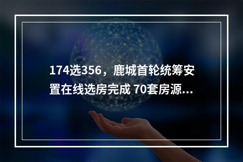 174选356，鹿城首轮统筹安置在线选房完成 70套房源被挑中，选中最多的是横西锦园