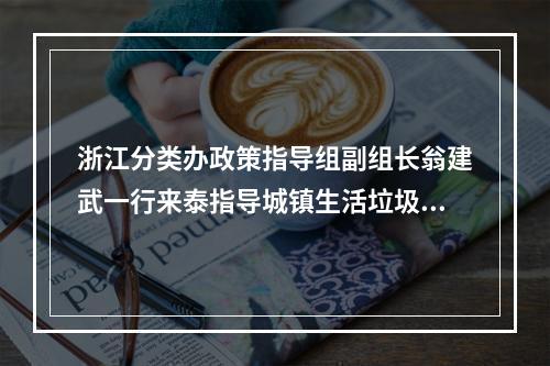 浙江分类办政策指导组副组长翁建武一行来泰指导城镇生活垃圾分类工作